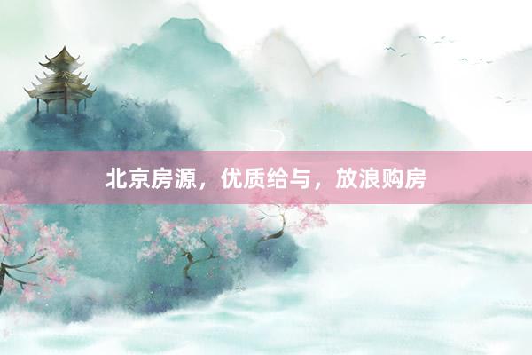 北京房源，优质给与，放浪购房