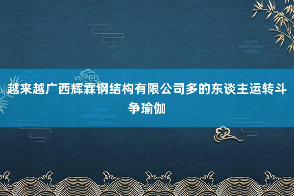 越来越广西辉霖钢结构有限公司多的东谈主运转斗争瑜伽
